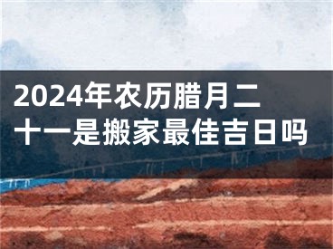 2024年农历腊月二十一是搬家最佳吉日吗