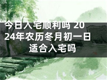 今日入宅顺利吗 2024年农历冬月初一日适合入宅吗