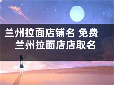 兰州拉面店铺名 免费兰州拉面店店取名