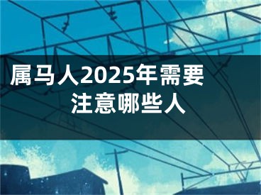 属马人2025年需要注意哪些人