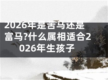 2026年是苦马还是富马?什么属相适合2026年生孩子