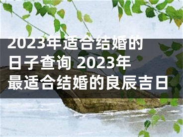 2023年适合结婚的日子查询 2023年最适合结婚的良辰吉日