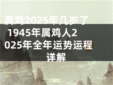 属鸡2025年几岁了 1945年属鸡人2025年全年运势运程详解