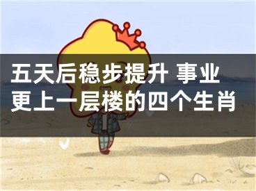 五天后稳步提升 事业更上一层楼的四个生肖