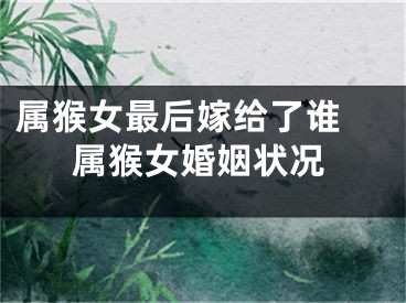 属猴女最后嫁给了谁 属猴女婚姻状况