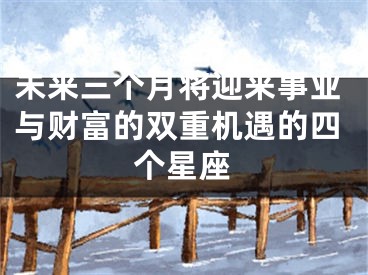 未来三个月将迎来事业与财富的双重机遇的四个星座