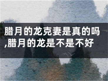 腊月的龙克妻是真的吗,腊月的龙是不是不好