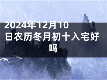 2024年12月10日农历冬月初十入宅好吗