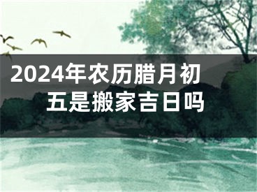 2024年农历腊月初五是搬家吉日吗