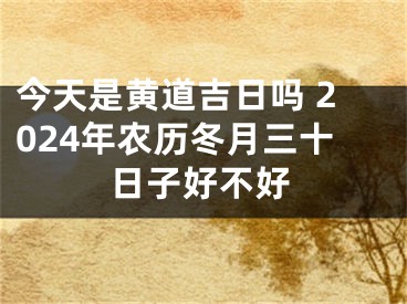 今天是黄道吉日吗 2024年农历冬月三十日子好不好