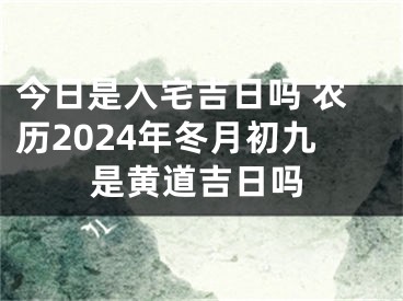 今日是入宅吉日吗 农历2024年冬月初九是黄道吉日吗