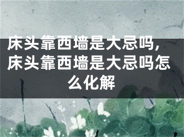 床头靠西墙是大忌吗,床头靠西墙是大忌吗怎么化解