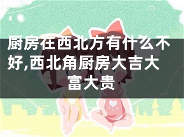 厨房在西北方有什么不好,西北角厨房大吉大富大贵