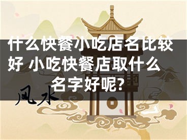 什么快餐小吃店名比较好 小吃快餐店取什么名字好呢?