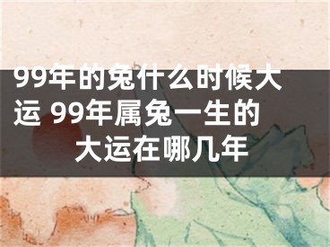 99年的兔什么时候大运 99年属兔一生的大运在哪几年