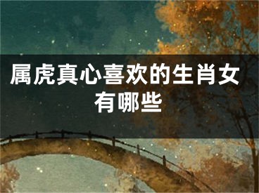 属虎真心喜欢的生肖女有哪些