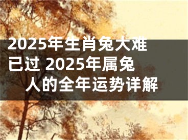 2025年生肖兔大难已过 2025年属兔人的全年运势详解