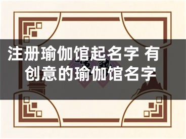 注册瑜伽馆起名字 有创意的瑜伽馆名字