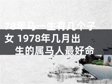 78年马一生有几个子女 1978年几月出生的属马人最好命