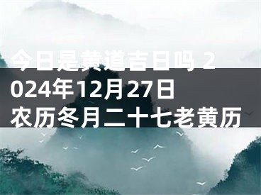 今日是黄道吉日吗 2024年12月27日农历冬月二十七老黄历