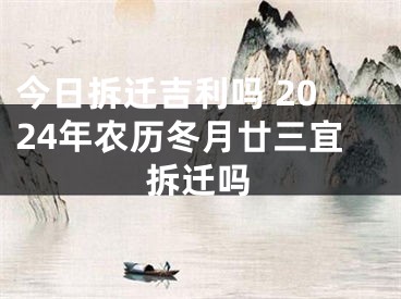 今日拆迁吉利吗 2024年农历冬月廿三宜拆迁吗