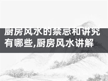 厨房风水的禁忌和讲究有哪些,厨房风水讲解