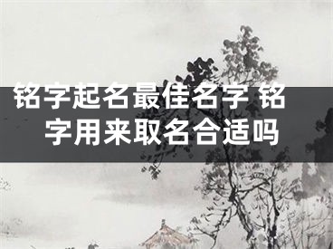 铭字起名最佳名字 铭字用来取名合适吗