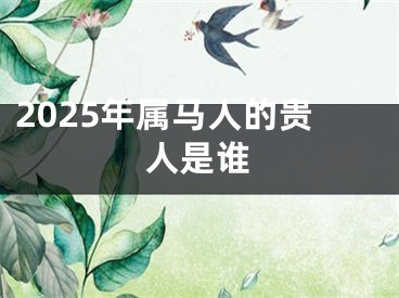 2025年属马人的贵人是谁