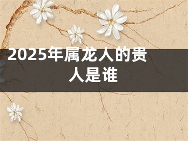 2025年属龙人的贵人是谁