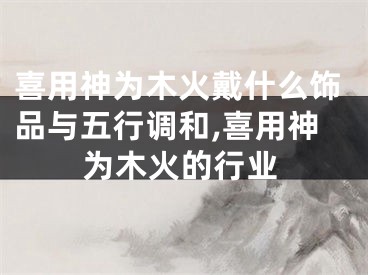 喜用神为木火戴什么饰品与五行调和,喜用神为木火的行业