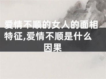 爱情不顺的女人的面相特征,爱情不顺是什么因果