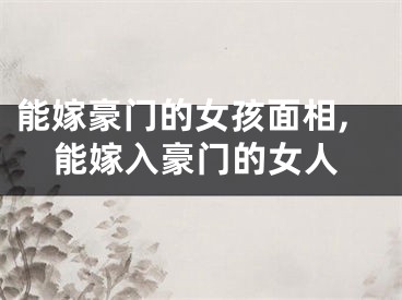能嫁豪门的女孩面相,能嫁入豪门的女人