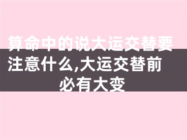 算命中的说大运交替要注意什么,大运交替前必有大变