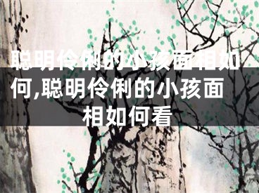 聪明伶俐的小孩面相如何,聪明伶俐的小孩面相如何看