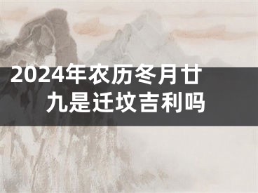 2024年农历冬月廿九是迁坟吉利吗
