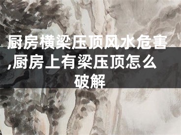 厨房横梁压顶风水危害,厨房上有梁压顶怎么破解