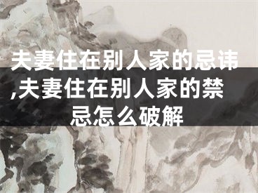 夫妻住在别人家的忌讳,夫妻住在别人家的禁忌怎么破解