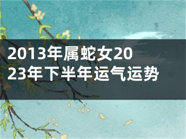 2013年属蛇女2023年下半年运气运势
