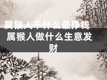 属猴人干什么最挣钱  属猴人做什么生意发财