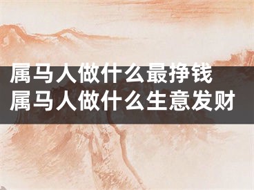 属马人做什么最挣钱 属马人做什么生意发财