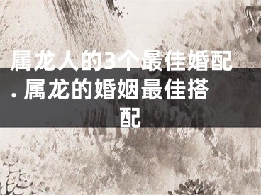 属龙人的3个最佳婚配. 属龙的婚姻最佳搭配