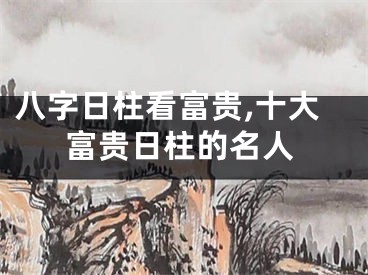 八字日柱看富贵,十大富贵日柱的名人