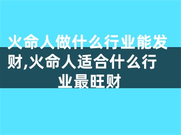 火命人做什么行业能发财,火命人适合什么行业最旺财