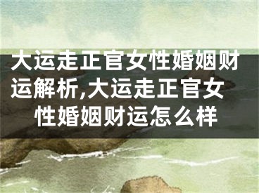 大运走正官女性婚姻财运解析,大运走正官女性婚姻财运怎么样