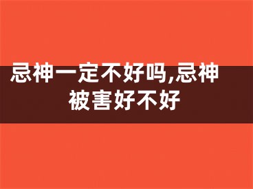 忌神一定不好吗,忌神被害好不好