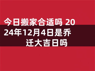 今日搬家合适吗 2024年12月4日是乔迁大吉日吗