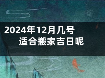 2024年12月几号适合搬家吉日呢