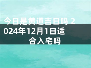 今日是黄道吉日吗 2024年12月1日适合入宅吗