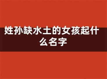 姓孙缺水土的女孩起什么名字
