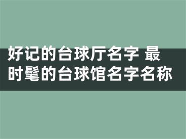 好记的台球厅名字 最时髦的台球馆名字名称